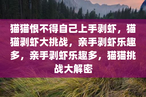 猫猫恨不得自己上手剥虾，猫猫剥虾大挑战，亲手剥虾乐趣多，亲手剥虾乐趣多，猫猫挑战大解密