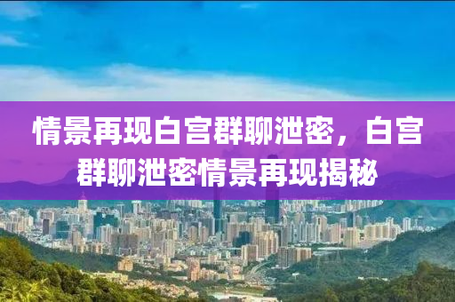 情景再现白宫群聊泄密，白宫群聊泄密情景再现揭秘