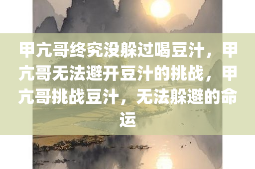 甲亢哥终究没躲过喝豆汁，甲亢哥无法避开豆汁的挑战，甲亢哥挑战豆汁，无法躲避的命运