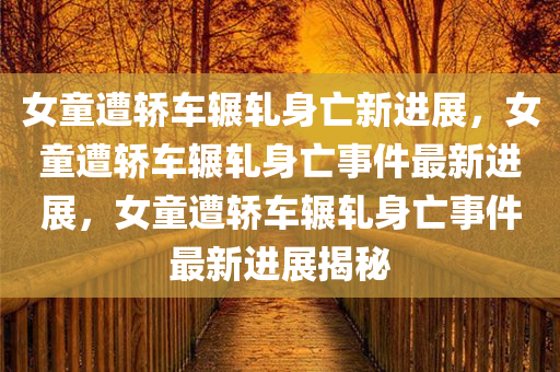 女童遭轿车辗轧身亡新进展，女童遭轿车辗轧身亡事件最新进展，女童遭轿车辗轧身亡事件最新进展揭秘