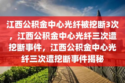 江西公积金中心光纤被挖断3次，江西公积金中心光纤三次遭挖断事件，江西公积金中心光纤三次遭挖断事件揭秘