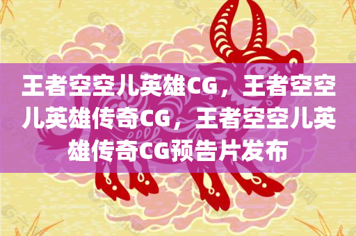 王者空空儿英雄CG，王者空空儿英雄传奇CG，王者空空儿英雄传奇CG预告片发布