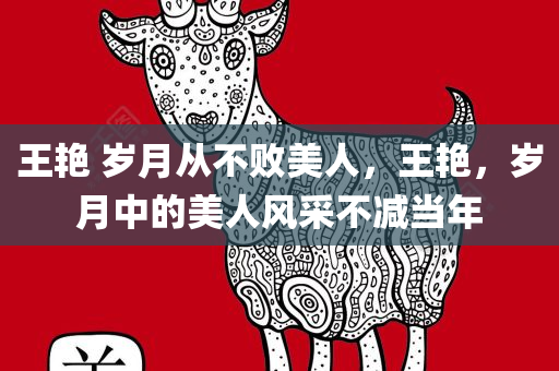 王艳 岁月从不败美人，王艳，岁月中的美人风采不减当年