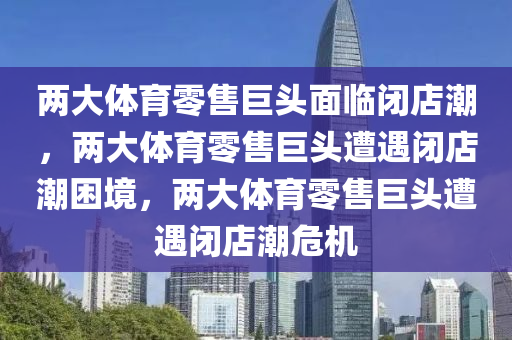 两大体育零售巨头面临闭店潮，两大体育零售巨头遭遇闭店潮困境，两大体育零售巨头遭遇闭店潮危机