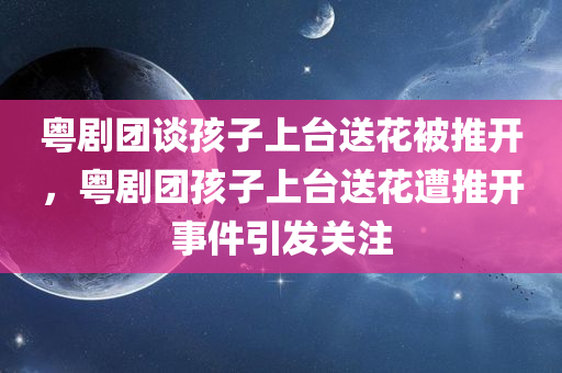 粤剧团谈孩子上台送花被推开，粤剧团孩子上台送花遭推开事件引发关注