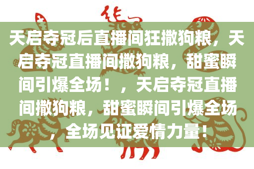 天启夺冠后直播间狂撒狗粮，天启夺冠直播间撒狗粮，甜蜜瞬间引爆全场！，天启夺冠直播间撒狗粮，甜蜜瞬间引爆全场，全场见证爱情力量！