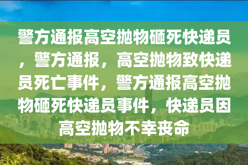 警方通报高空抛物砸死快递员，警方通报，高空抛物致快递员死亡事件，警方通报高空抛物砸死快递员事件，快递员因高空抛物不幸丧命