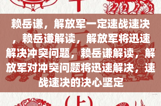 赖岳谦，解放军一定速战速决，赖岳谦解读，解放军将迅速解决冲突问题，赖岳谦解读，解放军对冲突问题将迅速解决，速战速决的决心坚定