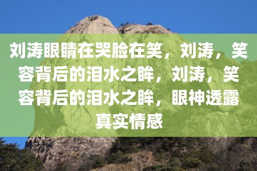 刘涛眼睛在哭脸在笑，刘涛，笑容背后的泪水之眸，刘涛，笑容背后的泪水之眸，眼神透露真实情感