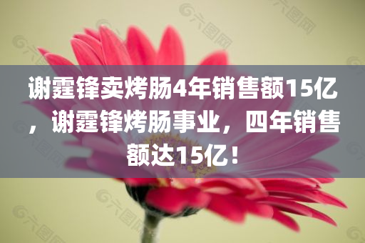 谢霆锋卖烤肠4年销售额15亿，谢霆锋烤肠事业，四年销售额达15亿！，谢霆锋烤肠事业四年销售额突破15亿！