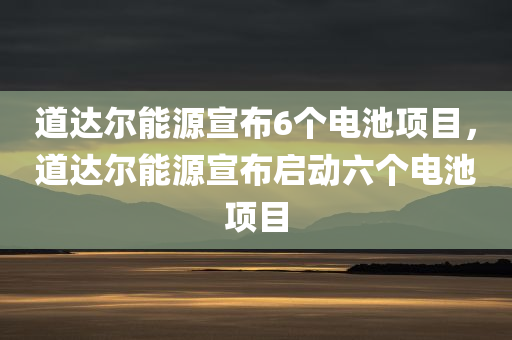 道达尔能源宣布6个电池项目，道达尔能源宣布启动六个电池项目，道达尔能源启动六个电池项目，推动能源转型发展