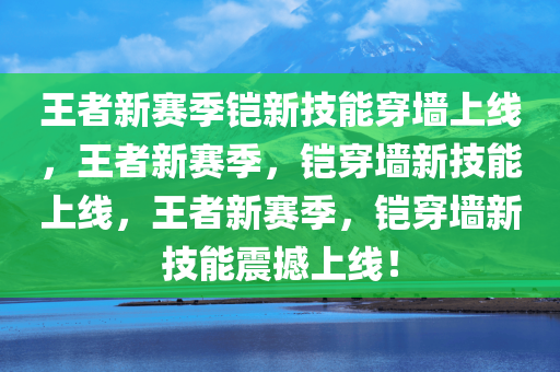 王者新赛季铠新技能穿墙上线，王者新赛季，铠穿墙新技能上线，王者新赛季，铠穿墙新技能震撼上线！
