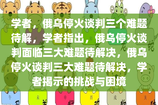 学者，俄乌停火谈判三个难题待解，学者指出，俄乌停火谈判面临三大难题待解决，俄乌停火谈判三大难题待解决，学者揭示的挑战与困境