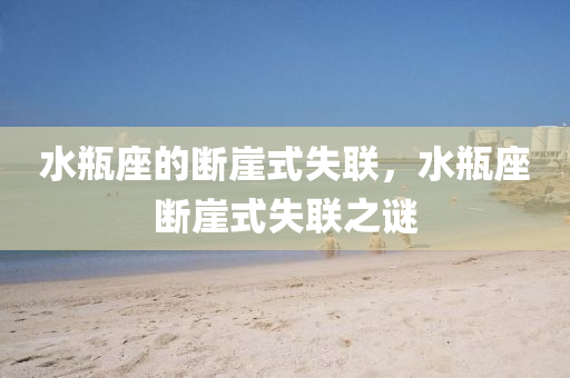 水瓶座的断崖式失联，水瓶座断崖式失联之谜