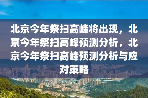 北京今年祭扫高峰将出现，北京今年祭扫高峰预测分析，北京今年祭扫高峰预测分析与应对策略