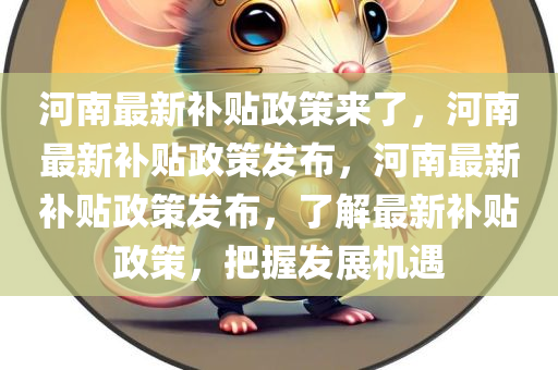 河南最新补贴政策来了，河南最新补贴政策发布，河南最新补贴政策发布，了解最新补贴政策，把握发展机遇