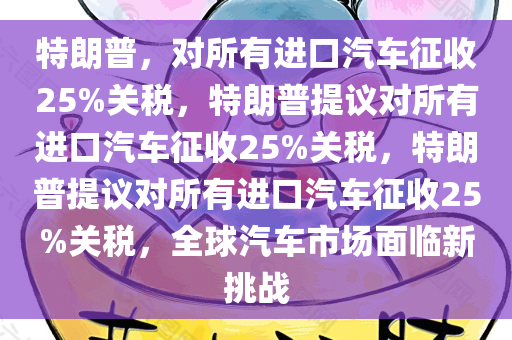 特朗普，对所有进口汽车征收25%关税，特朗普提议对所有进口汽车征收25%关税，特朗普提议对所有进口汽车征收25%关税，全球汽车市场面临新挑战