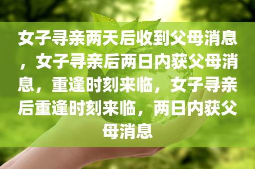 女子寻亲两天后收到父母消息，女子寻亲后两日内获父母消息，重逢时刻来临，女子寻亲后重逢时刻来临，两日内获父母消息