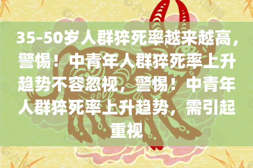 35-50岁人群猝死率越来越高，警惕！中青年人群猝死率上升趋势不容忽视，警惕！中青年人群猝死率上升趋势，需引起重视