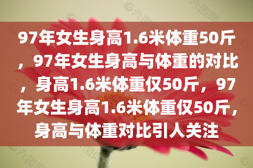 97年女生身高1.6米体重50斤，97年女生身高与体重的对比，身高1.6米体重仅50斤，97年女生身高1.6米体重仅50斤，身高与体重对比引人关注
