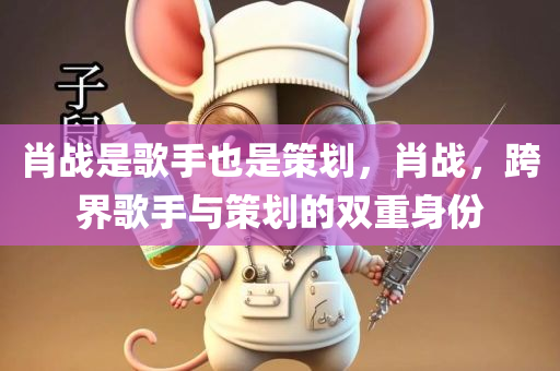 肖战是歌手也是策划，肖战，跨界歌手与策划的双重身份