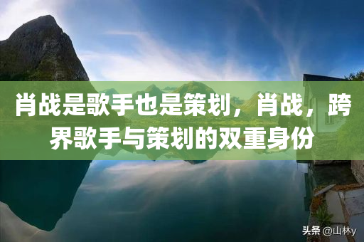 肖战是歌手也是策划，肖战，跨界歌手与策划的双重身份