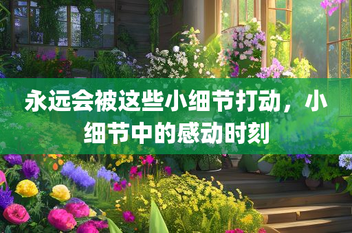 永远会被这些小细节打动，小细节中的感动时刻