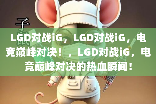 LGD对战iG，LGD对战iG，电竞巅峰对决！，LGD对战iG，电竞巅峰对决的热血瞬间！