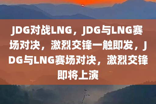 JDG对战LNG，JDG与LNG赛场对决，激烈交锋一触即发，JDG与LNG赛场对决，激烈交锋即将上演