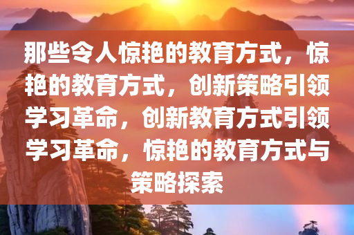 那些令人惊艳的教育方式，惊艳的教育方式，创新策略引领学习革命，创新教育方式引领学习革命，惊艳的教育方式与策略探索