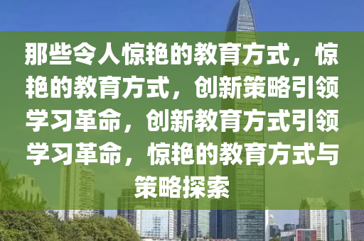 那些令人惊艳的教育方式，惊艳的教育方式，创新策略引领学习革命，创新教育方式引领学习革命，惊艳的教育方式与策略探索