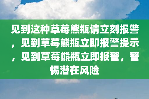 见到这种草莓熊瓶请立刻报警，见到草莓熊瓶立即报警提示，见到草莓熊瓶立即报警，警惕潜在风险