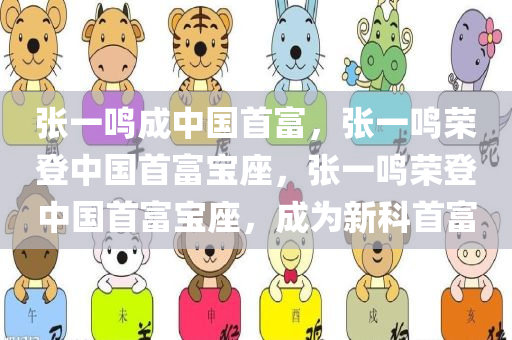 张一鸣成中国首富，张一鸣荣登中国首富宝座，张一鸣荣登中国首富宝座，成为新科首富