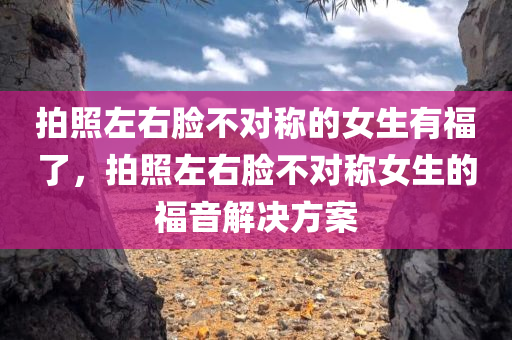 拍照左右脸不对称的女生有福了，拍照左右脸不对称女生的福音解决方案，拍照左右脸不对称女生的福音解决方案来了！