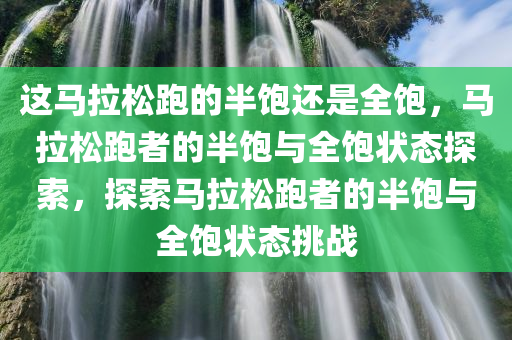 这马拉松跑的半饱还是全饱，马拉松跑者的半饱与全饱状态探索，探索马拉松跑者的半饱与全饱状态挑战