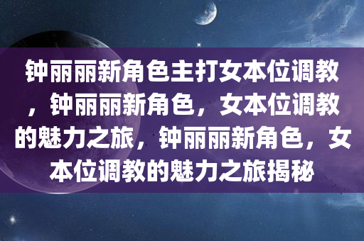 钟丽丽新角色主打女本位调教，钟丽丽新角色，女本位调教的魅力之旅，钟丽丽新角色，女本位调教的魅力之旅揭秘