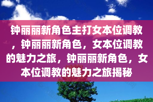 钟丽丽新角色主打女本位调教，钟丽丽新角色，女本位调教的魅力之旅，钟丽丽新角色，女本位调教的魅力之旅揭秘
