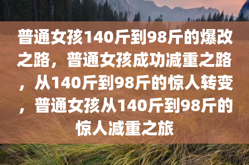 普通女孩140斤到98斤的爆改之路，普通女孩成功减重之路，从140斤到98斤的惊人转变，普通女孩从140斤到98斤的惊人减重之旅