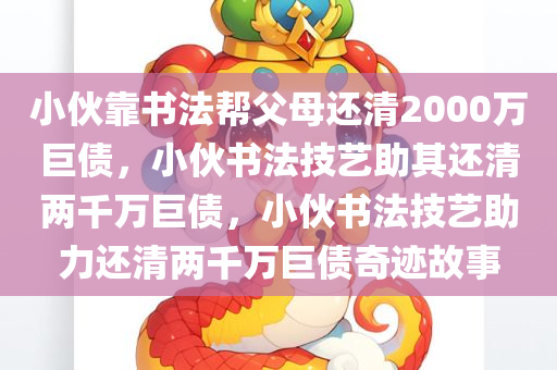 小伙靠书法帮父母还清2000万巨债，小伙书法技艺助其还清两千万巨债，小伙书法技艺助力还清两千万巨债奇迹故事