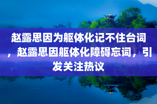 赵露思因为躯体化记不住台词，赵露思因躯体化障碍忘词，引发关注热议