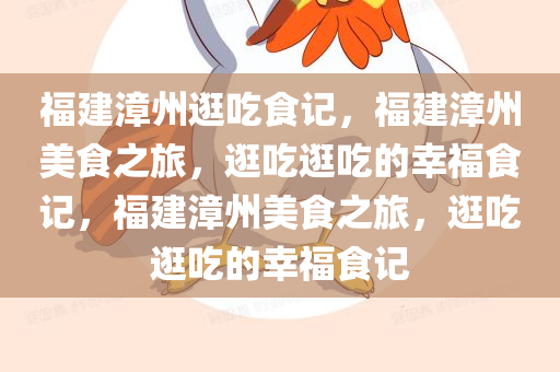 福建漳州逛吃食记，福建漳州美食之旅，逛吃逛吃的幸福食记，福建漳州美食之旅，逛吃逛吃的幸福食记
