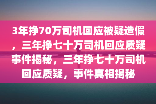 3年挣70万司机回应被疑造假，三年挣七十万司机回应质疑事件揭秘，三年挣七十万司机回应质疑，事件真相揭秘
