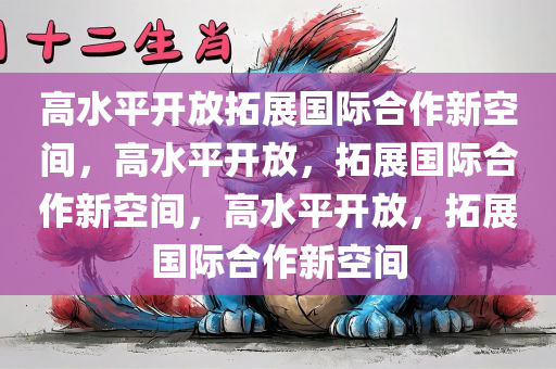 高水平开放拓展国际合作新空间，高水平开放，拓展国际合作新空间，高水平开放，拓展国际合作新空间