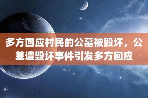 多方回应村民的公墓被毁坏，公墓遭毁坏事件引发多方回应