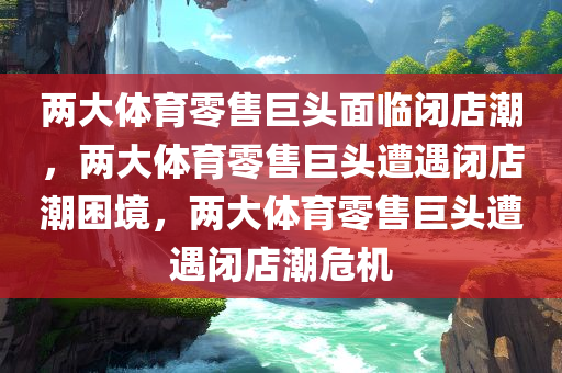 两大体育零售巨头面临闭店潮，两大体育零售巨头遭遇闭店潮困境，两大体育零售巨头遭遇闭店潮危机