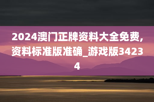 2024澳门正牌资料大全免费,资料标准版准确_游戏版34234