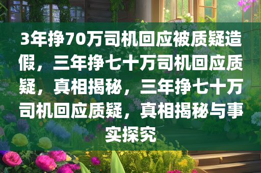 3年挣70万司机回应被质疑造假，三年挣七十万司机回应质疑，真相揭秘，三年挣七十万司机回应质疑，真相揭秘与事实探究