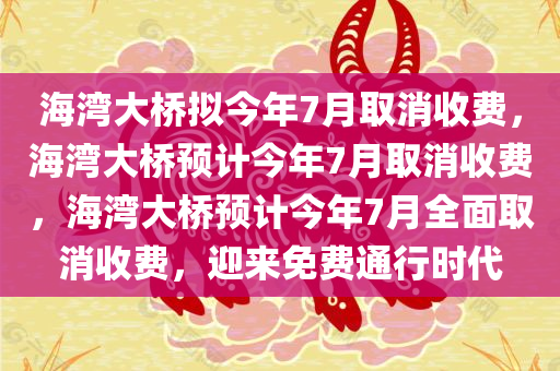 海湾大桥拟今年7月取消收费，海湾大桥预计今年7月取消收费，海湾大桥预计今年7月全面取消收费，迎来免费通行时代
