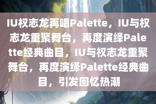 IU权志龙再唱Palette，IU与权志龙重聚舞台，再度演绎Palette经典曲目，IU与权志龙重聚舞台，再度演绎Palette经典曲目，引发回忆热潮