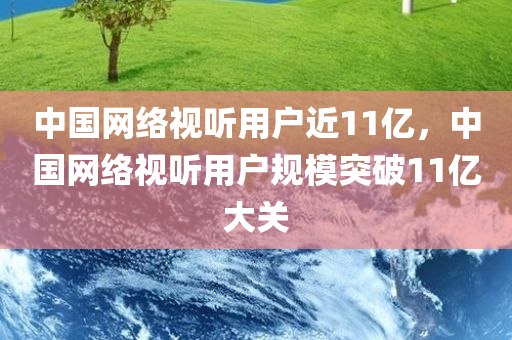 中国网络视听用户近11亿，中国网络视听用户规模突破11亿大关